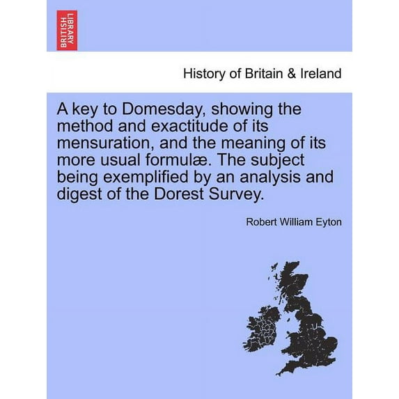 A Key to Domesday, Showing the Method and Exactitude of Its Mensuration, and the Meaning of Its More Usual Formul . The Subject Being Exemplified by an Analysis and Digest of the Dorest Survey. (Paperback)