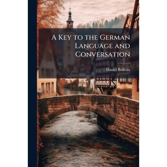 A Key to the German Language and Conversation : Containing Common Expressions On a Variety of Subjects, With an Easy Introduction to German Grammar ... Particularlu Adapted to Travellers (Paperback)