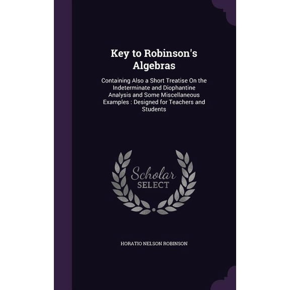 Key to Robinson's Algebras : Containing Also a Short Treatise On the Indeterminate and Diophantine Analysis and Some Miscellaneous Examples: Designed for Teachers and Students (Hardcover)
