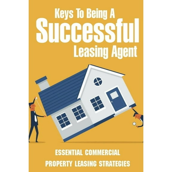 Keys To Being A Successful Leasing Agent: Essential Commercial Property Leasing Strategies: Steps To Leasing Commercial Real Estate (Paperback)