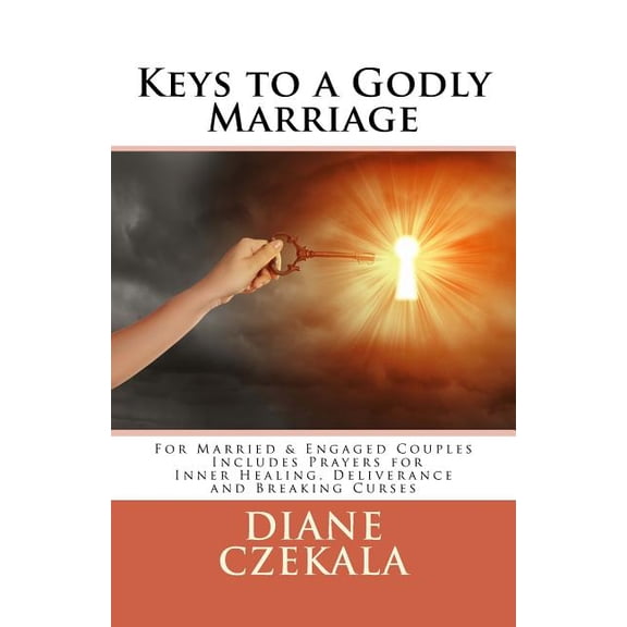 Keys to a Godly Marriage : For Married and Engaged Couples Includes Prayers for Inner Healing, Deliverance, and Breaking Curses