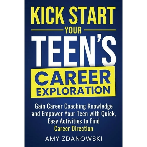 Kick Start Your Teen's Career Exploration: GAIN CAREER COACHING KNOWLEDGE and EMPOWER YOUR TEEN with QUICK, EASY ACTIVIT, (Paperback)