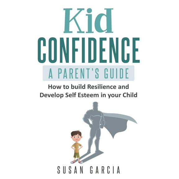 Kid Confidence - A Parent's Guide: How to Build Resilience and Develop Self-Esteem in Your Child (Paperback) by Susan Garcia