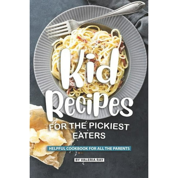 Kid Recipes for The Pickiest Eaters: Helpful Cookbook for All the Parents