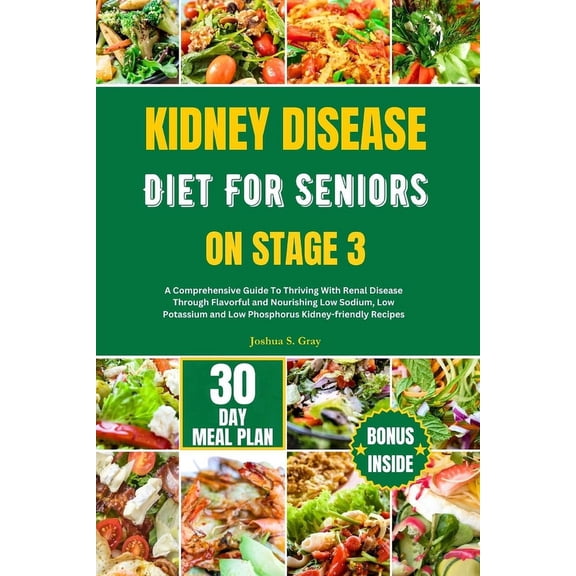 Kidney Disease Diet for Seniors on Stage 3: A Comprehensive Guide To Thriving With Renal Disease Through Flavorful and Nourishing Low Sodium, Low Potassium and Low Phosphorus Kidney-friendly Recipes (