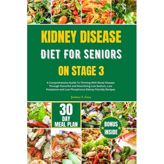 Kidney Disease Diet for Seniors on Stage 3: A Comprehensive Guide To Thriving With Renal Disease Through Flavorful and Nourishing Low Sodium, Low Potassium and Low Phosphorus Kidney-friendly Recipes (