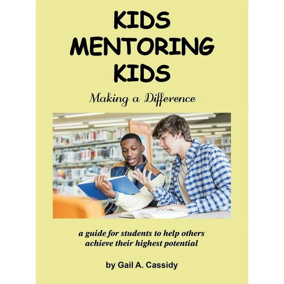 Kids Mentoring Kids : Making a Difference a Guide for Students to Help Others Achieve Their Highest Potential