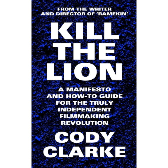 Kill The Lion: A Manifesto and How-To Guide for the Truly Independent Filmmaking Revolution, (Paperback)