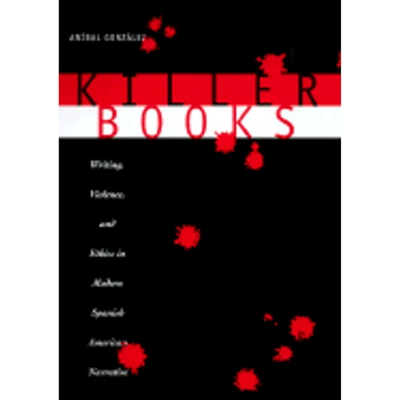 Killer Books: Writing, Violence, and Ethics in Modern Spanish American Narrative (Hardcover) by Anibal Gonzalez