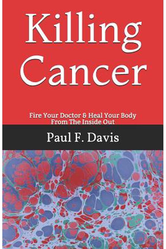 Killing Cancer: Fire Your Doctor & Heal Your Body From The Inside Out (Paperback) by Paul F Davis