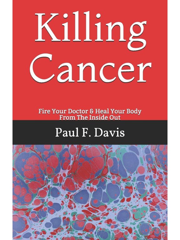 Killing Cancer: Fire Your Doctor & Heal Your Body From The Inside Out (Paperback) by Paul F Davis