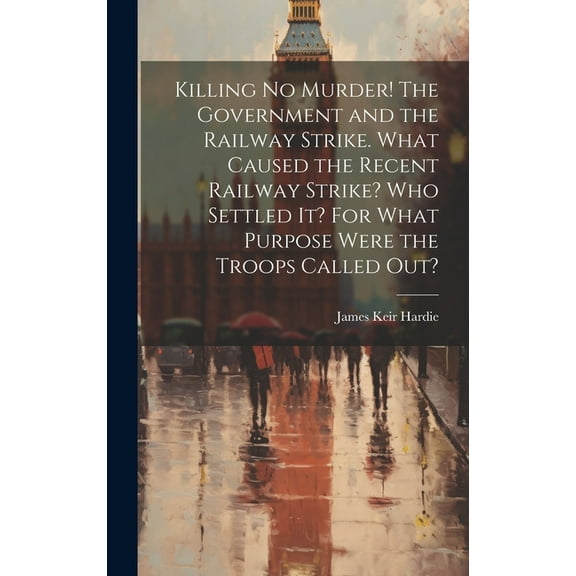 Killing no Murder! The Government and the Railway Strike. What Caused the Recent Railway Strike? Who Settled it? For What Purpose Were the Troops Called out? (Hardcover)