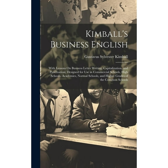 Kimball's Business English: With Lessons On Business Letter Writing, Capitalization, and Punctuation; Designed for Use in Commercial Schools, High Schools, Academies, Normal Schools, and Higher Grades