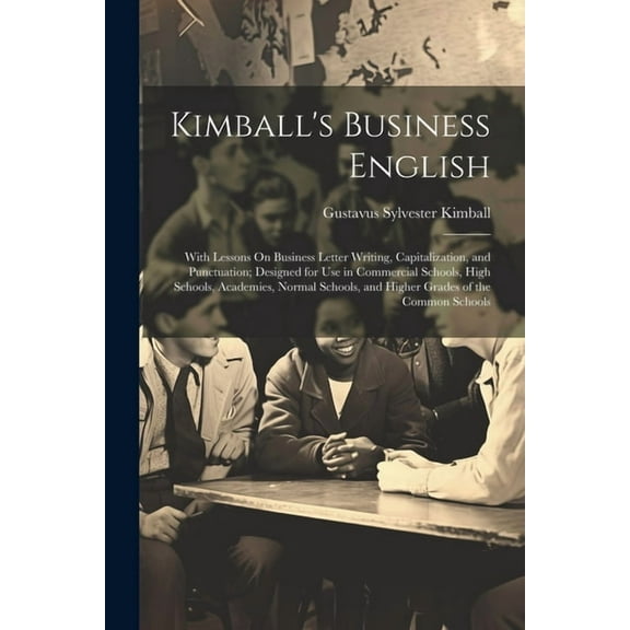 Kimball's Business English: With Lessons On Business Letter Writing, Capitalization, and Punctuation; Designed for Use in Commercial Schools, High Schools, Academies, Normal Schools, and Higher Grades