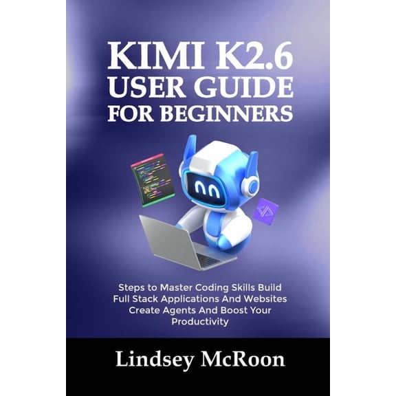 Kimi K2.6 User Guide for Beginners: Steps to Master Coding Skills Build Full Stack Applications And Websites Create Agen, (Paperback)