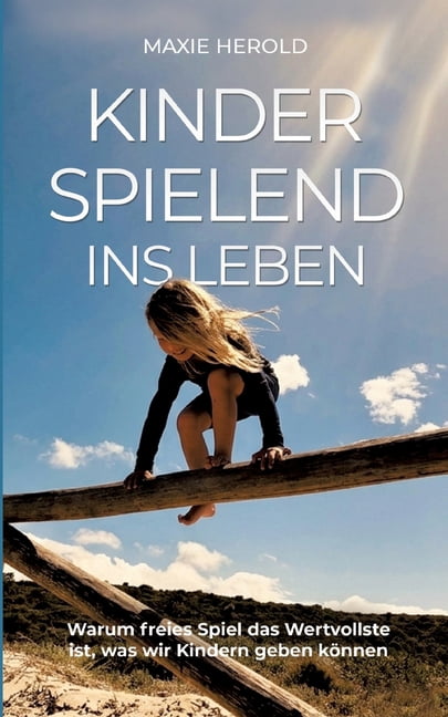 Kinderspielend ins Leben: Warum freies Spiel das Wertvollste ist, was wir unseren Kindern geben kÃ¶nnen, (Paperback)