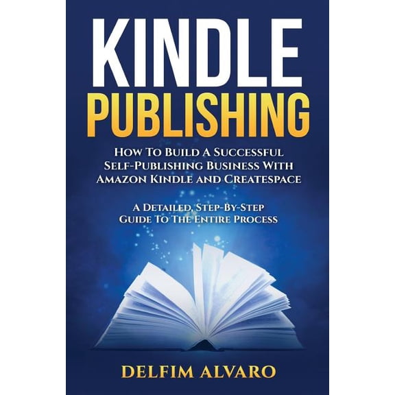 Kindle Publishing: Kindle Publishing: How To Build A Successful Self-Publishing Business With Amazon Kindle and Createspace. A Detailed, Step-By-Step Guide To The Entire Process (Paperback)