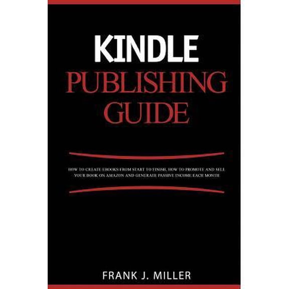 Kindle Publishing Guide - How To Create eBooks From Start To Finish, How To Promote And Sell Your Book On Amazon And Generate Passive Income Each Month : Everything For Every Publi