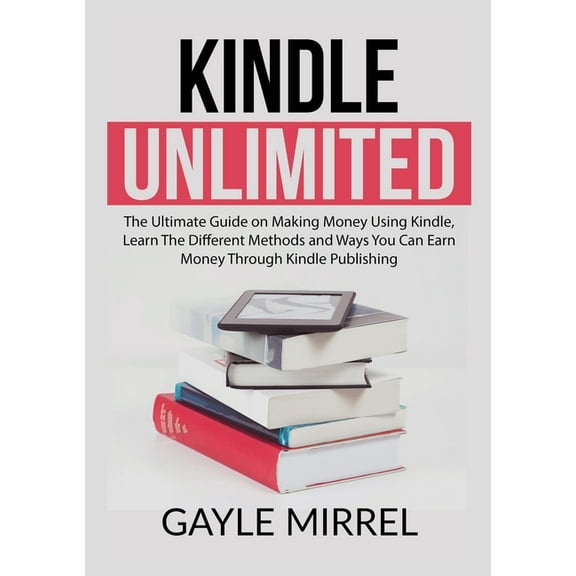Kindle Unlimited: The Ultimate Guide on Making Money Using Kindle, Learn The Different Methods and Ways You Can Earn Mon, (Paperback)