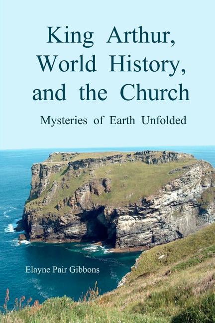 King Arthur, World History, and The Church: Mysteries of Earth Unfolded ...