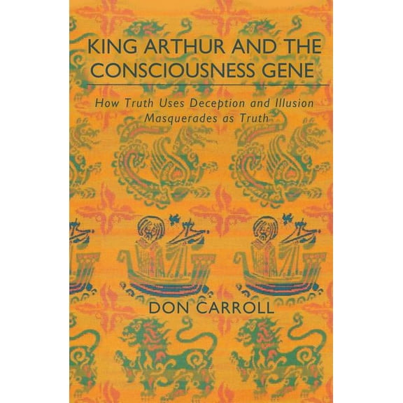 King Arthur and the Consciousness Gene : How Truth Uses Deception & Illusion Masquerades as Truth (Paperback)