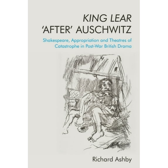 King Lear 'After' Auschwitz: Shakespeare, Appropriation and Theatres of Catastrophe in Post-War British Drama, (Paperback)