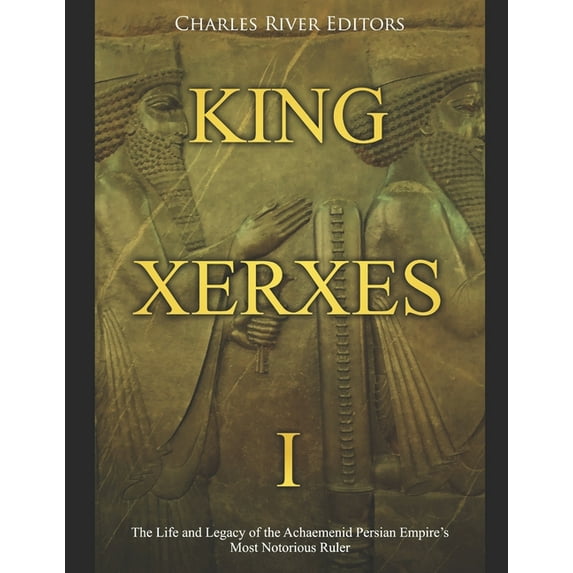 King Xerxes I: The Life and Legacy of the Achaemenid Persian Empire's Most Notorious Ruler, (Paperback)