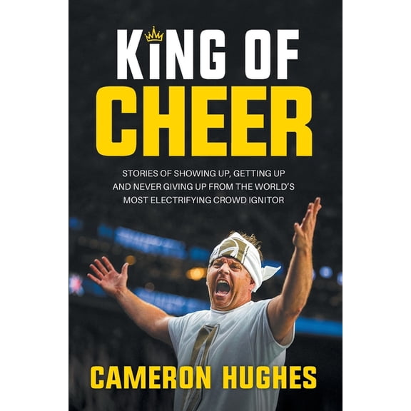 King of Cheer: Stories of Showing Up, Getting Up, and Never Giving Up from the World's Most Electrifying Crowd Ignitor, (Paperback)