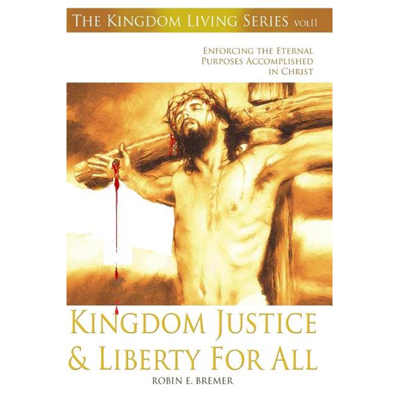 Kingdom Justice   Liberty For All: Enforcing the Eternal Purposes Accomplished In Christ  Kingdom Living Series   Paperback  1482339749 9781482339741 Robin E. Bremer