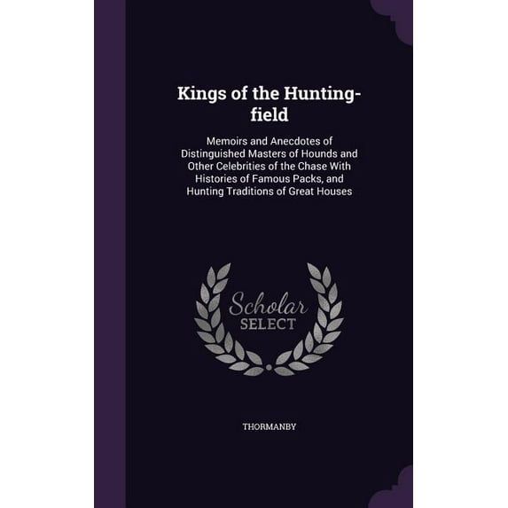 Kings of the Hunting-field: Memoirs and Anecdotes of Distinguished Masters of Hounds and Other Celebrities of the Chase With Histories of Famous Packs, and Hunting Traditions of Great Houses (Hardcove