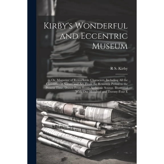 Kirby's Wonderful and Eccentric Museum; Or, Magazine of Remarkable Characters. Including All the Curiosities of Nat, (Paperback)