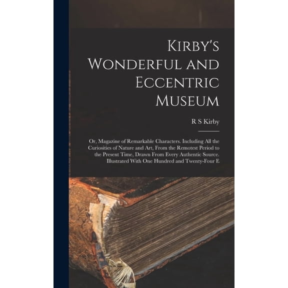 Kirby's Wonderful and Eccentric Museum; or, Magazine of Remarkable Characters. Including all the Curiosities of Nat, (Hardcover)