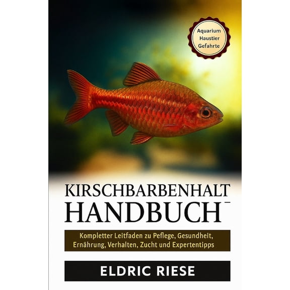 Kirschbarbenhalterhandbuch: Kompletter Leitfaden zu Pflege, Gesundheit, Ernhrung, Verhalten, Zucht und Expertentipps, (Paperback)