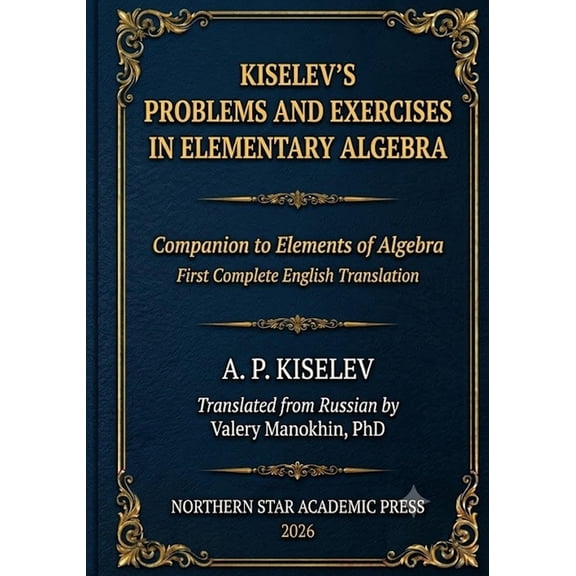 Russian Math Classics - English Editions Kiselev's Problems and Exercises in Elementary Algebra: Companion to Elements of Algebra - First Complete English Transl, Book 5, (Paperback)