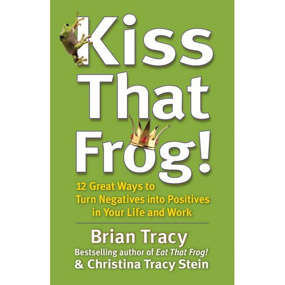 Kiss That Frog! : 12 Great Ways to Turn Negatives into Positives in Your Life and Work (Hardcover)