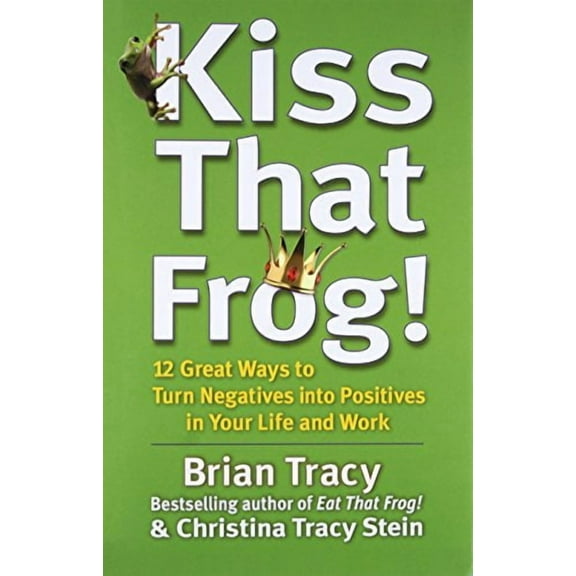 Kiss That Frog! : 12 Great Ways to Turn Negatives into Positives in Your Life and Work (Hardcover)