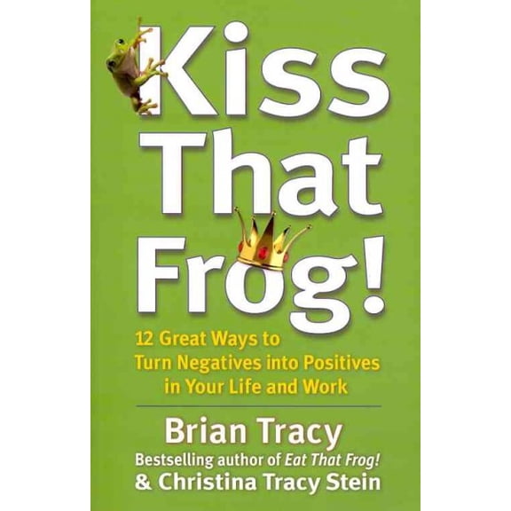 Kiss That Frog! : 12 Great Ways to Turn Negatives into Positives in Your Life and Work