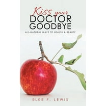 Kiss Your Doctor Goodbye: All-Natural Ways to Health & Beauty, (Hardcover)