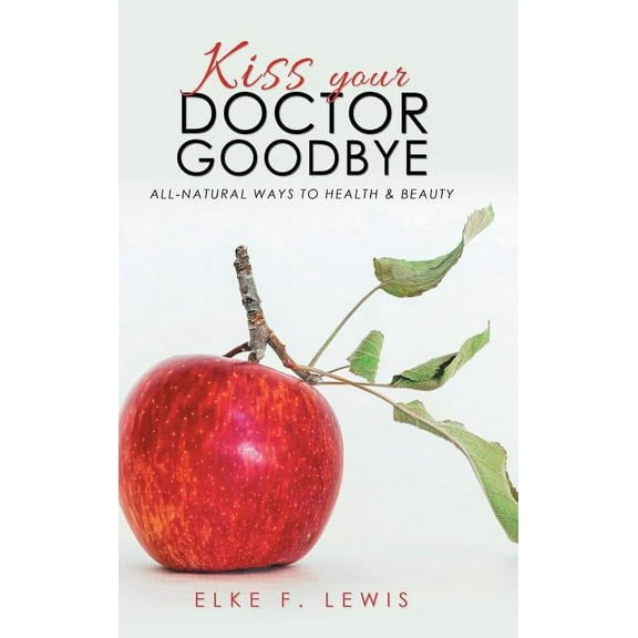 Kiss Your Doctor Goodbye: All-Natural Ways to Health &amp; Beauty, (Hardcover)