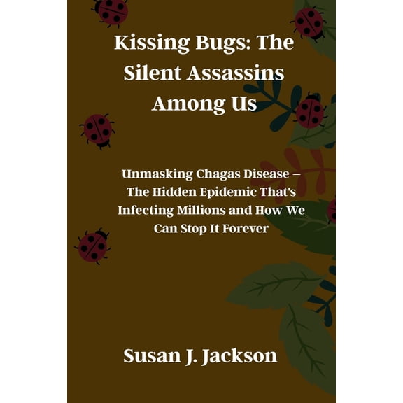 Kissing Bugs: The Silent Assassins Among Us: Unmasking Chagas Disease - The Hidden Epidemic That's Infecting Millions an, (Paperback)