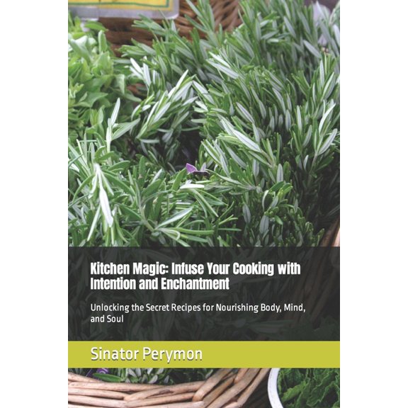 Kitchen Magic: Infuse Your Cooking with Intention and Enchantment: Unlocking the Secret Recipes for Nourishing Body, Min, (Paperback)