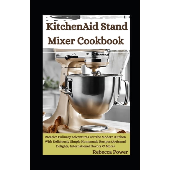 KitchenAid Stand Mixer Cookbook: Creative Culinary Adventures For The Modern Kitchen With Deliciously Simple Homemade Re, (Paperback)