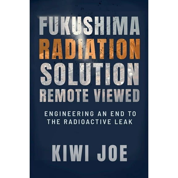 Kiwi Joe's Remote Viewed Fukushima Radiation Solution Remote Viewed: Engineering an End to the Radioactive Leak, Book 3, (Paperback)