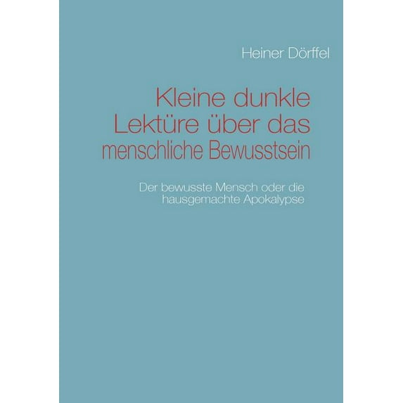 Kleine dunkle Lektüre über das menschliche Bewusstsein: Der bewusste Mensch oder die hausgemachte Apokalypse, (Paperback)