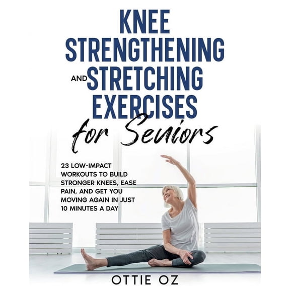 Knee Strengthening and Stretching Exercises for Seniors: 23 Low-Impact Workouts to Build Stronger Knees, Ease Pain, and , (Paperback)