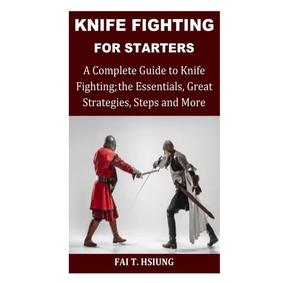 Knife Fighting for Starters: A Complete Guide to Knife Fighting; The Essentials, Great Strategies, Steps and More, (Paperback)