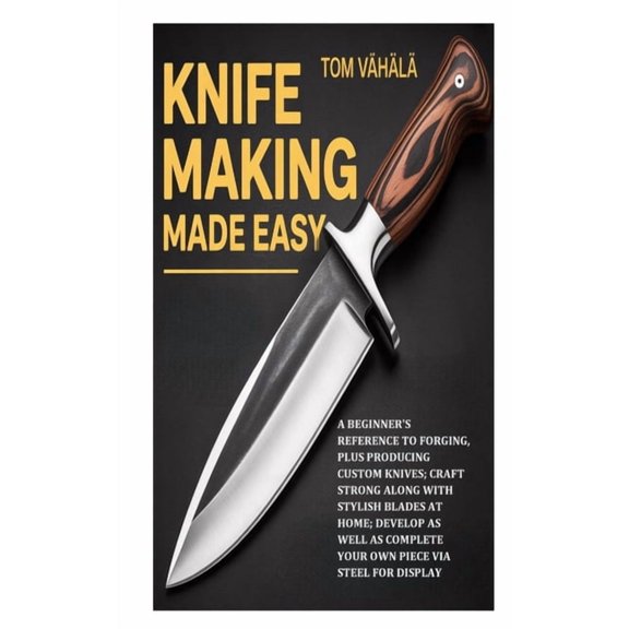 Knife Making Made Easy: A Beginner's Reference to Forging, plus Producing Custom Knives;Craft Strong along with Sty, (Paperback)