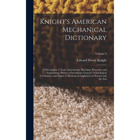 Knight's American Mechanical Dictionary: A Description of Tools, Instruments, Machines, Processes, and Engineering; Hist, (Hardcover)