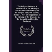 The Knights Templar; A Compilation of the History of the Ottawa Commandery, No. 10, Knights Templar, Ottawa, Illinois . Also a Compendium of the . in the Eleventh and Twelfth Centuries 1379043832
