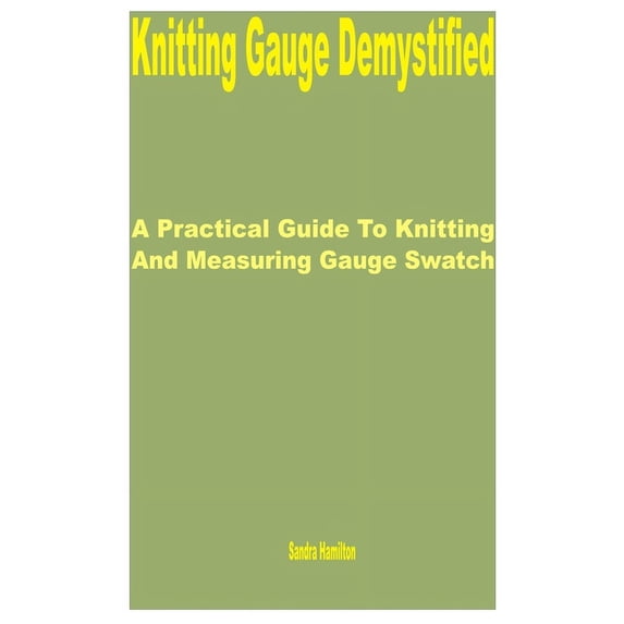 Knitting Gauge Demystified: A Practical Guide to Knitting and Measuring Gauge Swatch, (Paperback)